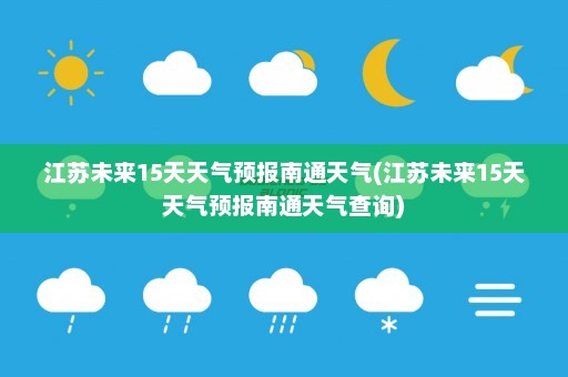 江苏未来15天天气预报南通天气(江苏未来15天天气预报南通天气查询)