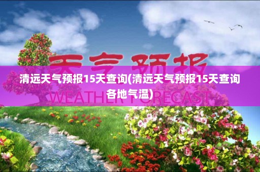 清远天气预报15天查询(清远天气预报15天查询各地气温)