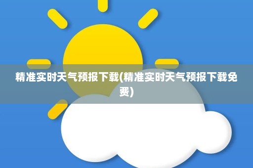 精准实时天气预报下载(精准实时天气预报下载免费)