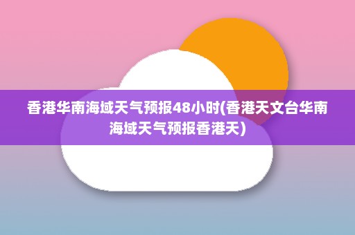 香港华南海域天气预报48小时(香港天文台华南海域天气预报香港天)