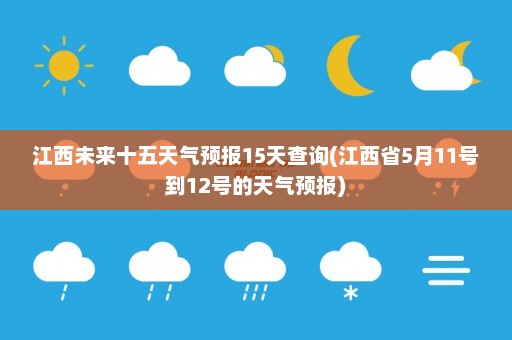 江西未来十五天气预报15天查询(江西省5月11号到12号的天气预报)