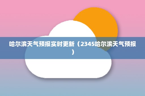 哈尔滨天气预报实时更新（2345哈尔滨天气预报）