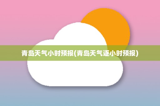 青岛天气小时预报(青岛天气逐小时预报)