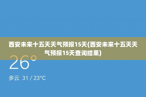 西安未来十五天天气预报15天(西安未来十五天天气预报15天查询结果)