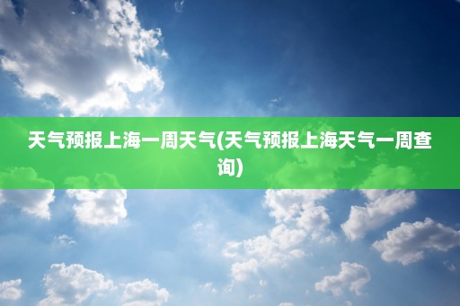 天气预报上海一周天气(天气预报上海天气一周查询)