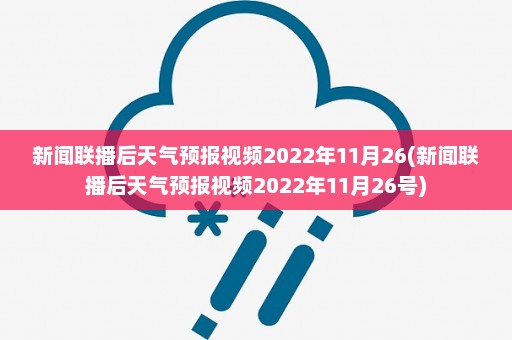 新闻联播后天气预报视频2022年11月26(新闻联播后天气预报视频2022年11月26号)