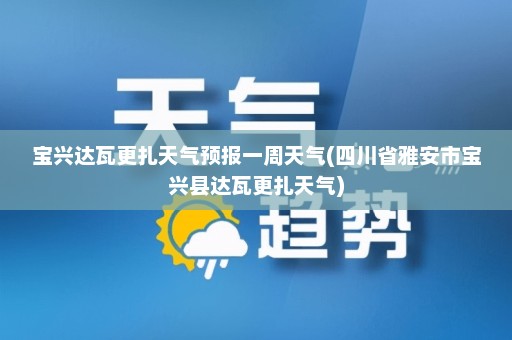 宝兴达瓦更扎天气预报一周天气(四川省雅安市宝兴县达瓦更扎天气)