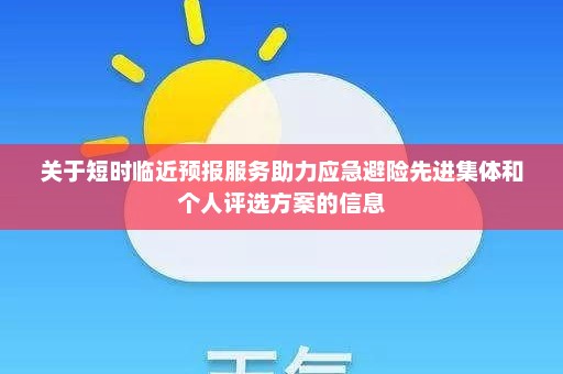 关于短时临近预报服务助力应急避险先进集体和个人评选方案的信息