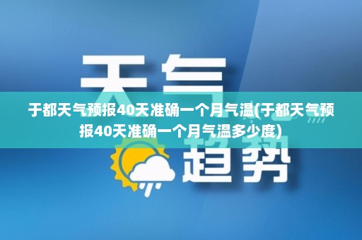 于都天气预报40天准确一个月气温(于都天气预报40天准确一个月气温多少度)