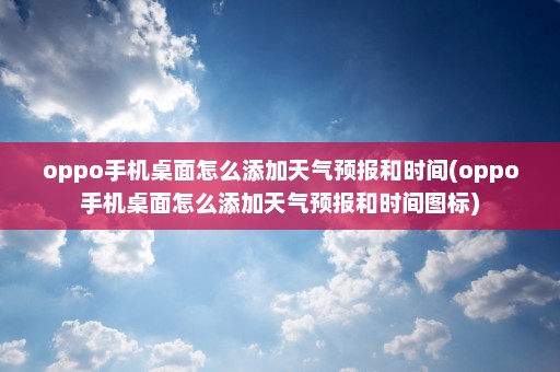 oppo手机桌面怎么添加天气预报和时间(oppo手机桌面怎么添加天气预报和时间图标)