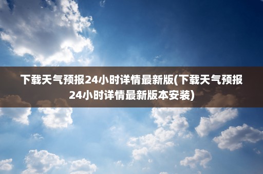 下载天气预报24小时详情最新版(下载天气预报24小时详情最新版本安装)