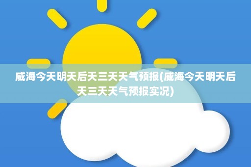 威海今天明天后天三天天气预报(威海今天明天后天三天天气预报实况)