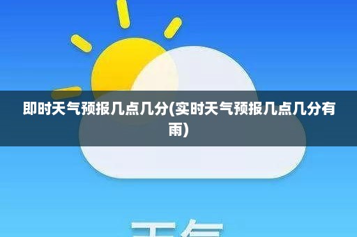 即时天气预报几点几分(实时天气预报几点几分有雨)