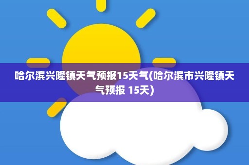 哈尔滨兴隆镇天气预报15天气(哈尔滨市兴隆镇天气预报 15天)