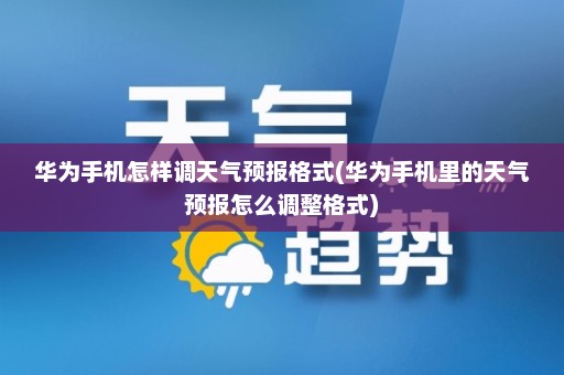 华为手机怎样调天气预报格式(华为手机里的天气预报怎么调整格式)