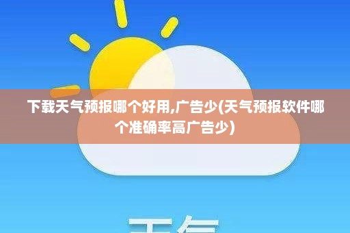 下载天气预报哪个好用,广告少(天气预报软件哪个准确率高广告少)