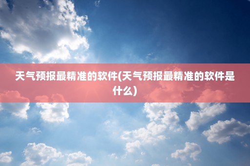 天气预报最精准的软件(天气预报最精准的软件是什么)