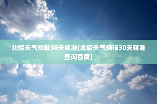 北碚天气预报30天精准(北碚天气预报30天精准查询百度)