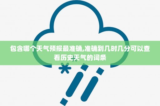 包含哪个天气预报最准确,准确到几时几分可以查看历史天气的词条