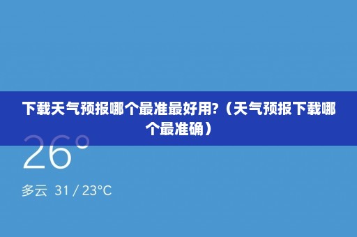 下载天气预报哪个最准最好用?（天气预报下载哪个最准确）