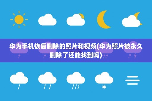 华为手机恢复删除的照片和视频(华为照片被永久删除了还能找到吗)