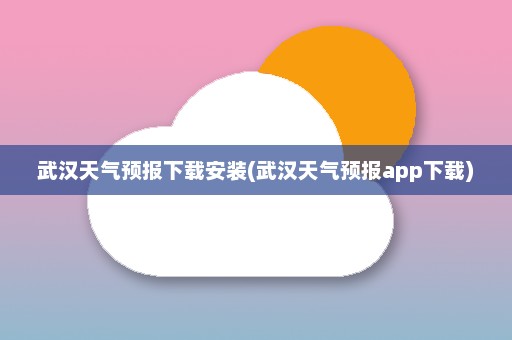 武汉天气预报下载安装(武汉天气预报app下载)