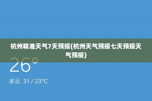 杭州精准天气7天预报(杭州天气预报七天预报天气预报)