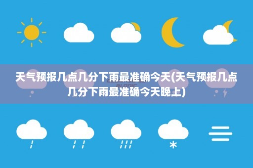 天气预报几点几分下雨最准确今天(天气预报几点几分下雨最准确今天晚上)