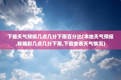 下载天气预报几点几分下雨百分比(本地天气预报,精确到几点几分下雨,下载查看天气情况)