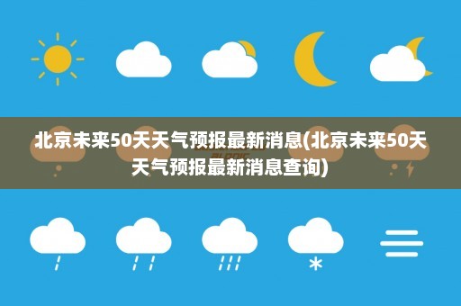 北京未来50天天气预报最新消息(北京未来50天天气预报最新消息查询)