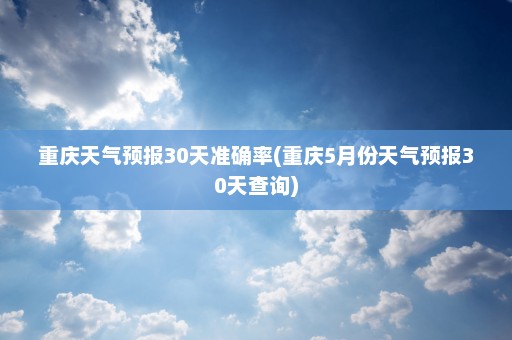 重庆天气预报30天准确率(重庆5月份天气预报30天查询)