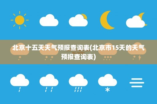 北京十五天天气预报查询表(北京市15天的天气预报查询表)