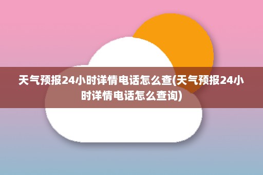 天气预报24小时详情电话怎么查(天气预报24小时详情电话怎么查询)