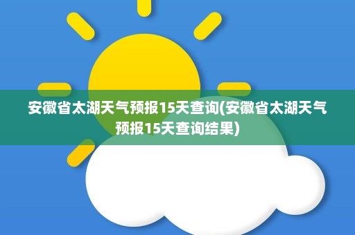 安徽省太湖天气预报15天查询(安徽省太湖天气预报15天查询结果)