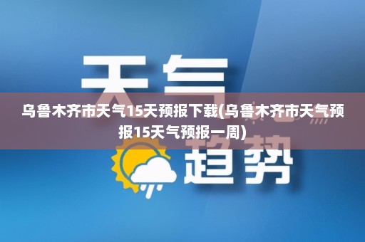 乌鲁木齐市天气15天预报下载(乌鲁木齐市天气预报15天气预报一周)