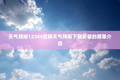 天气预报12345官网天气预报下载安装的简单介绍