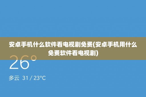 安卓手机什么软件看电视剧免费(安卓手机用什么免费软件看电视剧)