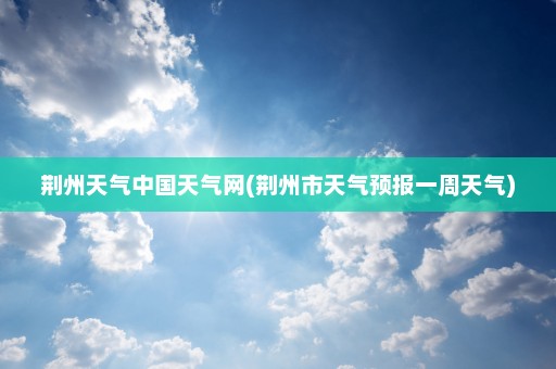 荆州天气中国天气网(荆州市天气预报一周天气)