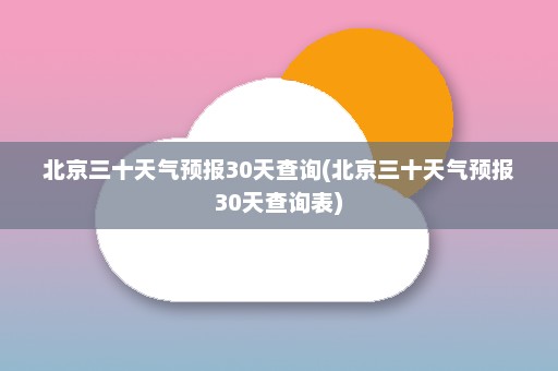 北京三十天气预报30天查询(北京三十天气预报30天查询表)