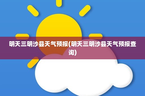 明天三明沙县天气预报(明天三明沙县天气预报查询)