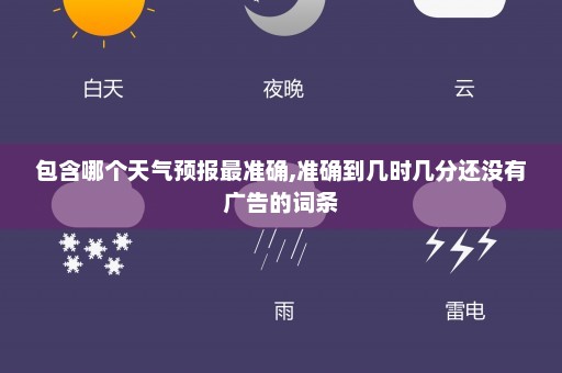 包含哪个天气预报最准确,准确到几时几分还没有广告的词条