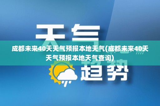 成都未来40天天气预报本地天气(成都未来40天天气预报本地天气查询)