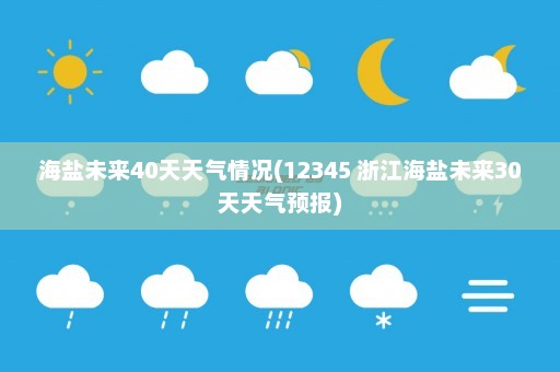 海盐未来40天天气情况(12345 浙江海盐未来30天天气预报)