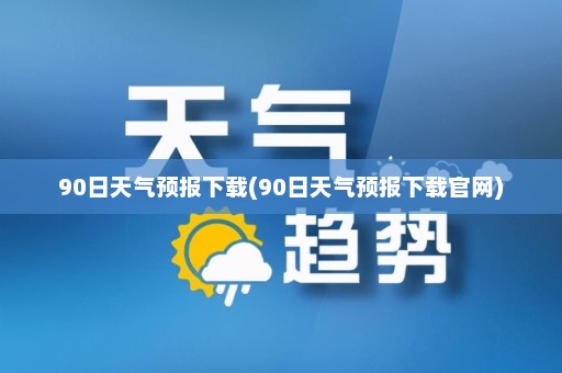 90日天气预报下载(90日天气预报下载官网)