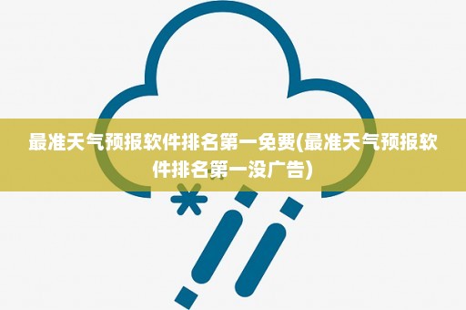 最准天气预报软件排名第一免费(最准天气预报软件排名第一没广告)