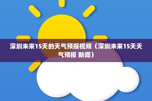 深圳未来15天的天气预报视频（深圳未来15天天气预报 新闻）