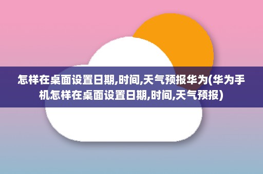 怎样在桌面设置日期,时间,天气预报华为(华为手机怎样在桌面设置日期,时间,天气预报)