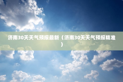 济南30天天气预报最新（济南30天天气预报精准）