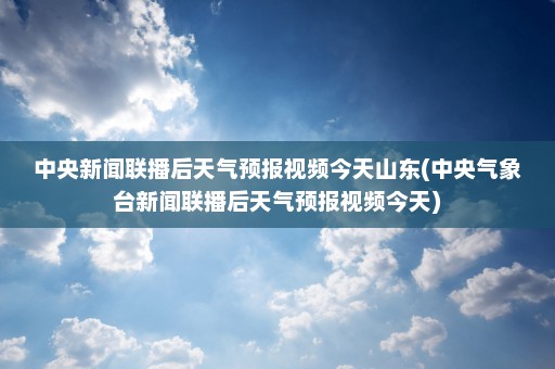 中央新闻联播后天气预报视频今天山东(中央气象台新闻联播后天气预报视频今天)