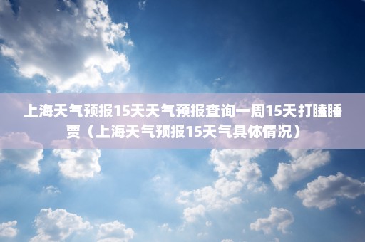 上海天气预报15天天气预报查询一周15天打瞌睡贾（上海天气预报15天气具体情况）